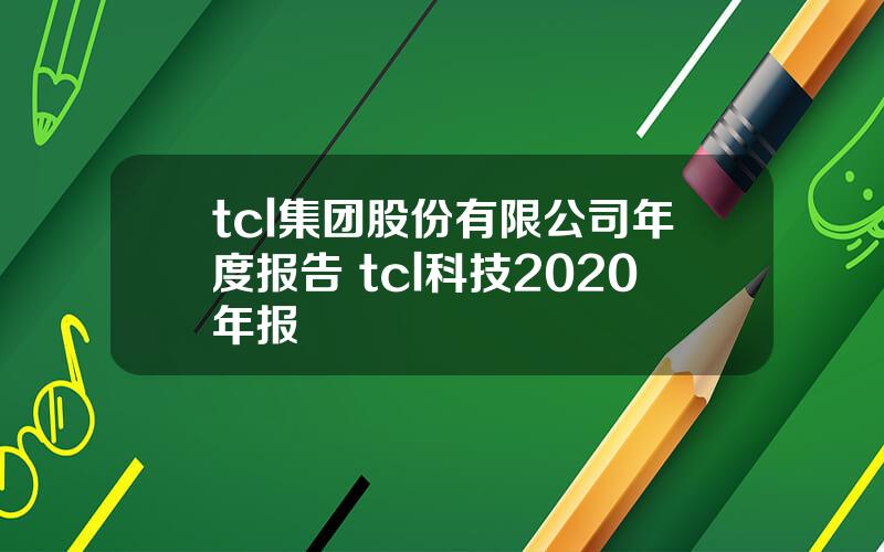 tcl集团股份有限公司年度报告 tcl科技2020年报